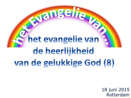 18 juni 2015 Rotterdam. vorige keer van Christus  het evangelie van de heerlijkheid van Christus (2Kor.4:4) vanavond: van de gelukkige God  het evangelie.