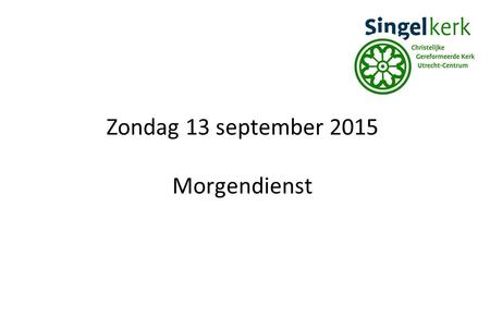Zondag 13 september 2015 Morgendienst. Welkom in deze dienst! Voorganger:Ds. J. Groenleer (Leiden) Ouderling: Wilhelm van Eeken Organist: Krijn van Veen.