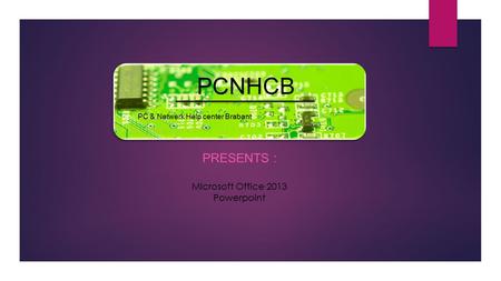 PCNHCB PRESENTS : PC & Netwerk Help center Brabant Microsoft Office 2013 Powerpoint.