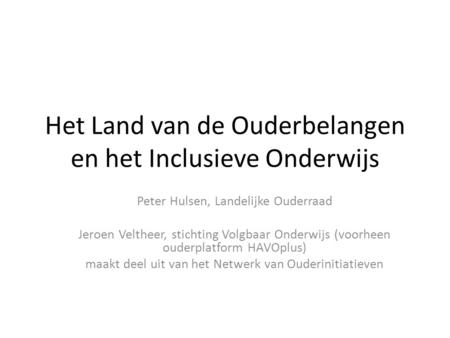 Het Land van de Ouderbelangen en het Inclusieve Onderwijs Peter Hulsen, Landelijke Ouderraad Jeroen Veltheer, stichting Volgbaar Onderwijs (voorheen ouderplatform.