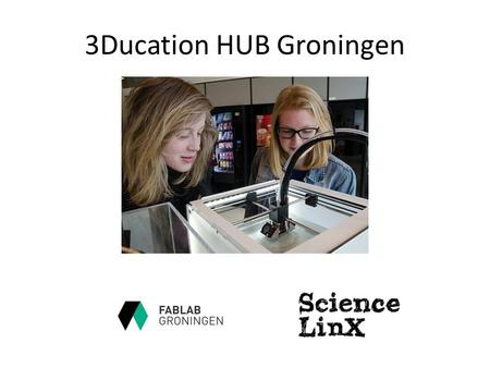 3Ducation HUB Groningen. Visualisatie Rapid Prototyping Toegankelijkheid van de wetenshap.