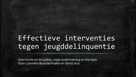 Effectieve interventies tegen jeugddelinquentie Geen tucht en discipline, maar oudertraining en therapie Door Leonieke Boendermaker en Deniz Ince.