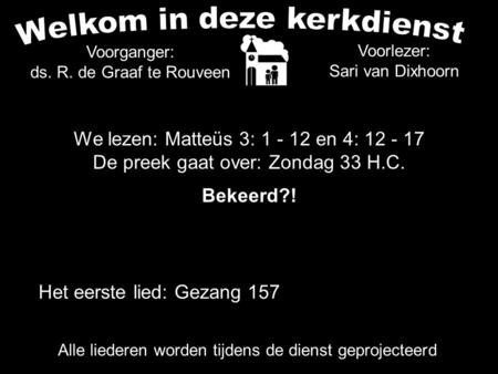 Voorlezer: Sari van Dixhoorn Het eerste lied: Gezang 157 Alle liederen worden tijdens de dienst geprojecteerd Voorganger: ds. R. de Graaf te Rouveen We.