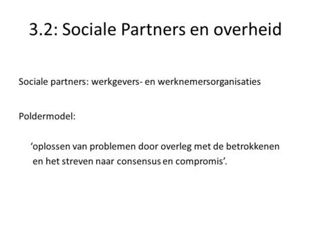 3.2: Sociale Partners en overheid Sociale partners: werkgevers- en werknemersorganisaties Poldermodel: ‘oplossen van problemen door overleg met de betrokkenen.