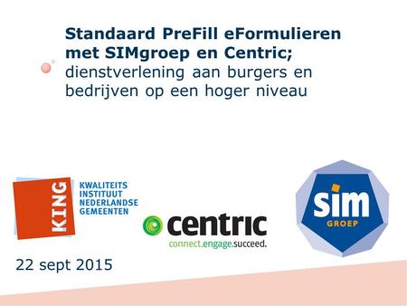 Standaard PreFill eFormulieren met SIMgroep en Centric; dienstverlening aan burgers en bedrijven op een hoger niveau 22 sept 2015.