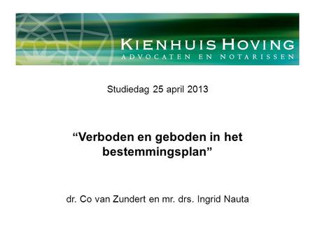 Studiedag 25 april 2013 “ Verboden en geboden in het bestemmingsplan ” dr. Co van Zundert en mr. drs. Ingrid Nauta.