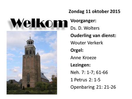Welkom Zondag 11 oktober 2015 Voorganger: Ds. D. Wolters Ouderling van dienst: Wouter Verkerk Orgel: Anne Kroeze Lezingen: Neh. 7: 1-7; 61-66 1 Petrus.