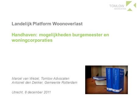 Landelijk Platform Woonoverlast Handhaven: mogelijkheden burgemeester en woningcorporaties Marcel van Wezel, Tomlow Advocaten Antoinet den Dekker,