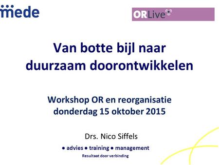Van botte bijl naar duurzaam doorontwikkelen Workshop OR en reorganisatie donderdag 15 oktober 2015 Drs. Nico Siffels ● advies ● training ● management.