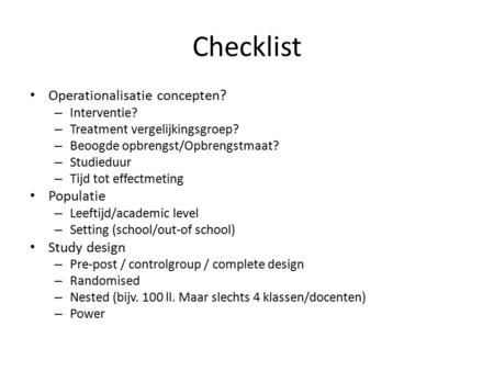 Checklist Operationalisatie concepten? – Interventie? – Treatment vergelijkingsgroep? – Beoogde opbrengst/Opbrengstmaat? – Studieduur – Tijd tot effectmeting.