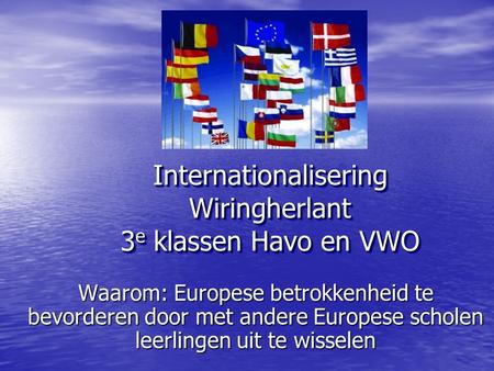 Internationalisering Wiringherlant 3 e klassen Havo en VWO Waarom: Europese betrokkenheid te bevorderen door met andere Europese scholen leerlingen uit.