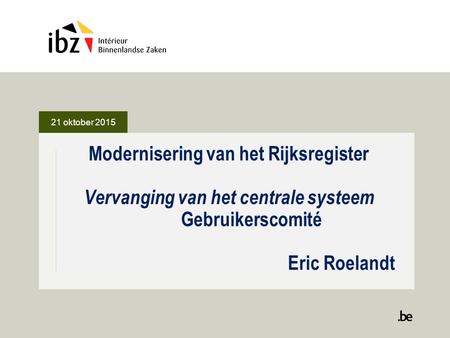 21 oktober 2015 Modernisering van het Rijksregister Vervanging van het centrale systeem Gebruikerscomité Eric Roelandt.