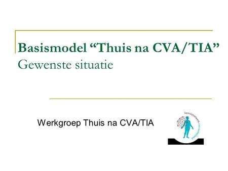 Basismodel “Thuis na CVA/TIA” Gewenste situatie Werkgroep Thuis na CVA/TIA.