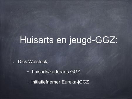 Huisarts en jeugd-GGZ: Dick Walstock, - huisarts/kaderarts GGZ - initiatiefnemer Eureka-jGGZ.