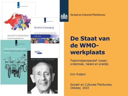 De Staat van de WMO- werkplaats Toekomstperspectief tussen onderzoek, beleid en praktijk Kim Putters Sociaal en Cultureel Planbureau Oktober, 2015.