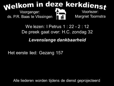 Voorlezer: Margriet Toornstra Het eerste lied: Gezang 157 Alle liederen worden tijdens de dienst geprojecteerd Voorganger: ds. P.R. Baas te Vlissingen.
