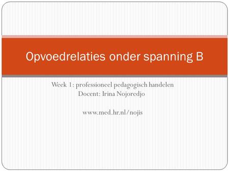 Week 1: professioneel pedagogisch handelen Docent: Irina Nojoredjo www.med.hr.nl/nojis Opvoedrelaties onder spanning B.
