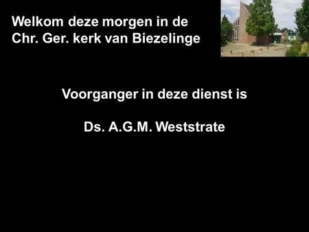 Welkom deze morgen in de Chr. Ger. kerk van Biezelinge Voorganger in deze dienst is Ds. A.G.M. Weststrate.