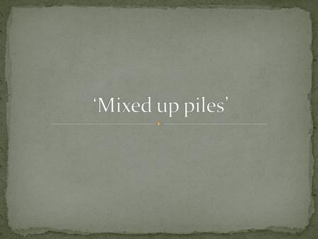‘Mixed up piles’.