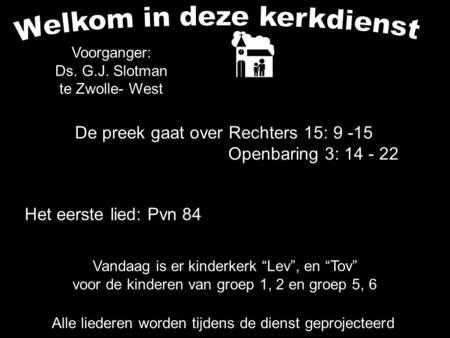 De preek gaat over Rechters 15: 9 -15 Openbaring 3: 14 - 22 Alle liederen worden tijdens de dienst geprojecteerd Voorganger: Ds. G.J. Slotman te Zwolle-