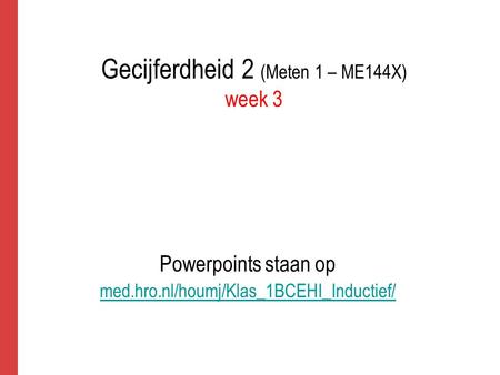 Gecijferdheid 2 (Meten 1 – ME144X) week 3 Powerpoints staan op med.hro.nl/houmj/Klas_1BCEHI_Inductief/