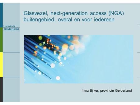 Glasvezel, next-generation access (NGA) buitengebied, overal en voor iedereen Irma Bijker, provincie Gelderland.