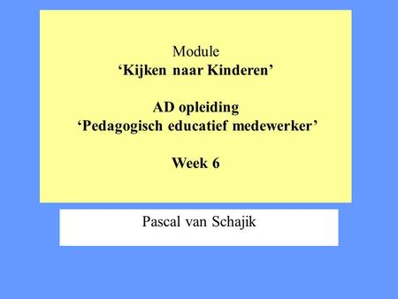 Module ‘Kijken naar Kinderen’ AD opleiding ‘Pedagogisch educatief medewerker’ Week 6 Pascal van Schajik.