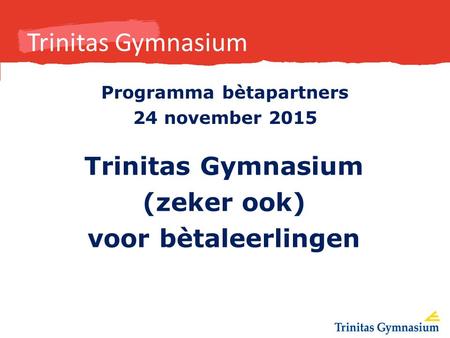 Trinitas Gymnasium Programma bètapartners 24 november 2015 Trinitas Gymnasium (zeker ook) voor bètaleerlingen.