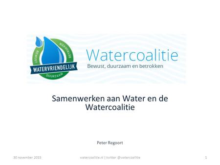 Watercoalitie Samenwerken aan Water en de Watercoalitie Peter Regoort 1watercoalitie.nl | november 2015.