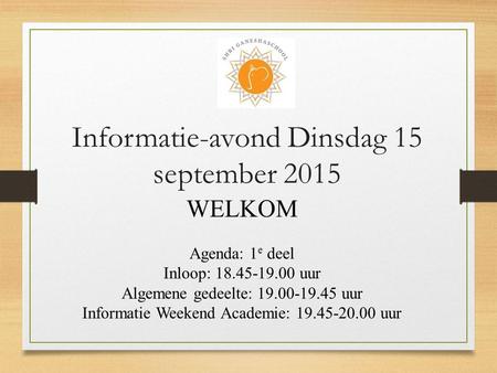 Informatie-avond Dinsdag 15 september 2015 WELKOM Agenda: 1 e deel Inloop: 18.45-19.00 uur Algemene gedeelte: 19.00-19.45 uur Informatie Weekend Academie:
