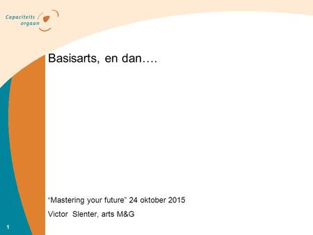 “Mastering your future” 24 oktober 2015 Victor Slenter, arts M&G Basisarts, en dan…. 1.