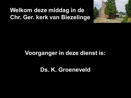 Welkom deze middag in de Chr. Ger. kerk van Biezelinge Voorganger in deze dienst is: Ds. K. Groeneveld.