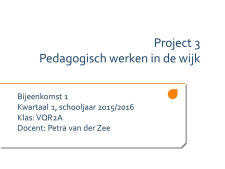 Project 3 Pedagogisch werken in de wijk Bijeenkomst 1 Kwartaal 1, schooljaar 2015/2016 Klas: VQR2A Docent: Petra van der Zee.