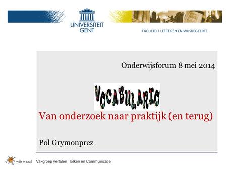 Vakgroep Vertalen, Tolken en Communicatie Onderwijsforum 8 mei 2014 Van onderzoek naar praktijk (en terug) Pol Grymonprez.