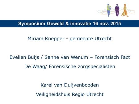 Symposium Geweld & innovatie 16 nov. 2015 Miriam Knepper - gemeente Utrecht Evelien Buijs / Sanne van Wenum – Forensisch Fact De Waag/ Forensische zorgspecialisten.