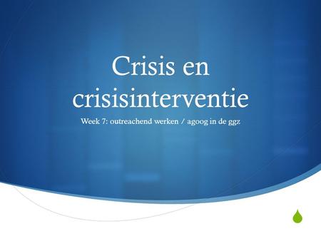  Crisis en crisisinterventie Week 7: outreachend werken / agoog in de ggz.