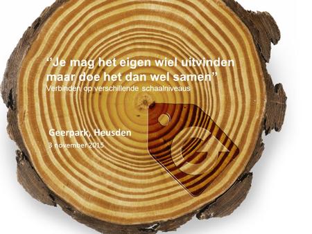‘’Je mag het eigen wiel uitvinden maar doe het dan wel samen’’ Verbinden op verschillende schaalniveaus Geerpark, Heusden 3 november 2015.