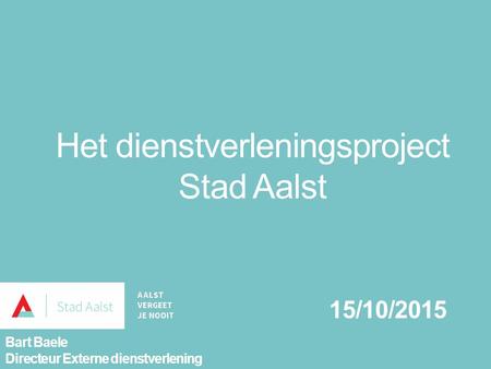 Het dienstverleningsproject Stad Aalst 15/10/2015 Bart Baele Directeur Externe dienstverlening.