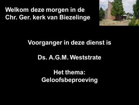 Welkom deze morgen in de Chr. Ger. kerk van Biezelinge Voorganger in deze dienst is Ds. A.G.M. Weststrate Het thema: Geloofsbeproeving.