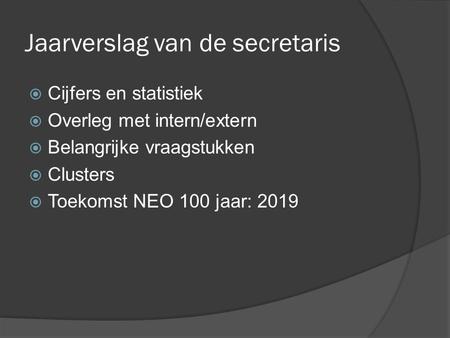 Jaarverslag van de secretaris  Cijfers en statistiek  Overleg met intern/extern  Belangrijke vraagstukken  Clusters  Toekomst NEO 100 jaar: 2019.