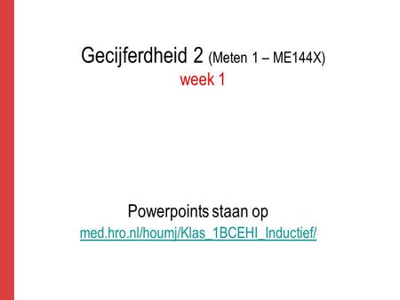 Gecijferdheid 2 (Meten 1 – ME144X) week 1 Powerpoints staan op med.hro.nl/houmj/Klas_1BCEHI_Inductief/