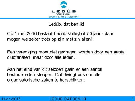 Ledûb, dat ben ik! Op 1 mei 2016 bestaat Ledûb Volleybal 50 jaar - daar mogen we zeker trots op zijn met z’n allen! Een vereniging moet niet gedragen worden.