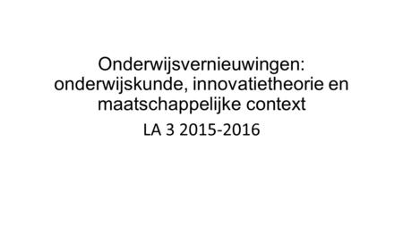 Onderwijsvernieuwingen: onderwijskunde, innovatietheorie en maatschappelijke context LA 3 2015-2016.