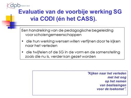 Evaluatie van de voorbije werking SG via CODI (én het CASS). “ Kijken naar het verleden met het oog op het nemen van beslissingen voor de toekomst ”. Een.
