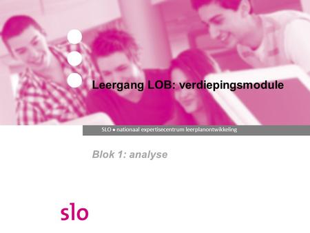 SLO ● nationaal expertisecentrum leerplanontwikkeling Leergang LOB: verdiepingsmodule Blok 1: analyse.