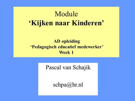 Pascal van Schajik schpa@hr.nl Module ‘Kijken naar Kinderen’ AD opleiding ‘Pedagogisch educatief medewerker’ Week 1 Pascal van Schajik schpa@hr.nl.