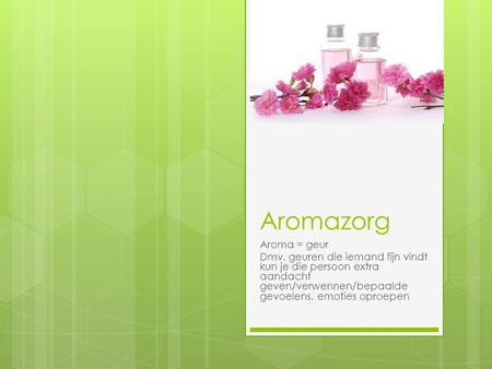 Aromazorg Aroma = geur Dmv. geuren die iemand fijn vindt kun je die persoon extra aandacht geven/verwennen/bepaalde gevoelens, emoties oproepen.