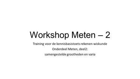 Workshop Meten – 2 Training voor de kennisbasistoets rekenen-wiskunde Onderdeel Meten, deel2: samengestelde grootheden en varia.