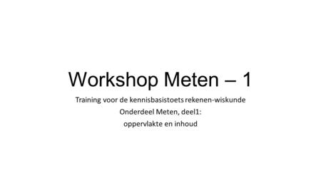 Workshop Meten – 1 Training voor de kennisbasistoets rekenen-wiskunde Onderdeel Meten, deel1: oppervlakte en inhoud.