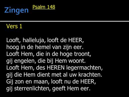 Psalm 148 Vers 1 Looft, halleluja, looft de HEER, hoog in de hemel van zijn eer. Looft Hem, die in de hoge troont, gij engelen, die bij Hem woont. Looft.